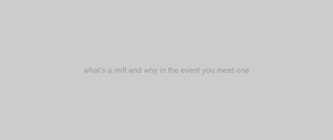 what’s a milf and why in the event you meet one?